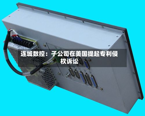 连城数控：子公司在美国提起专利侵权诉讼-第2张图片