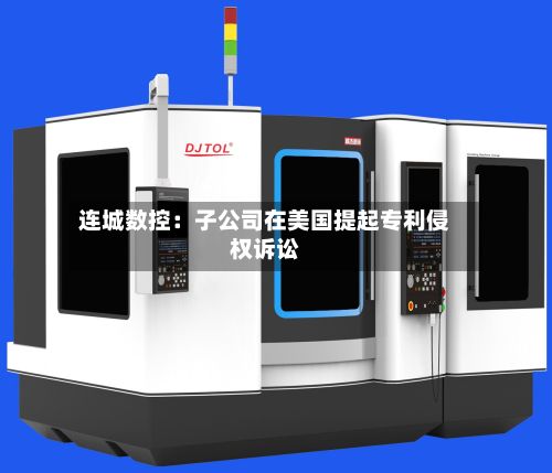 连城数控：子公司在美国提起专利侵权诉讼