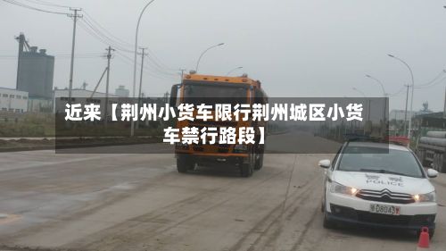近来【荆州小货车限行荆州城区小货车禁行路段】