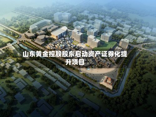 山东黄金控股股东启动资产证券化提升项目-第3张图片