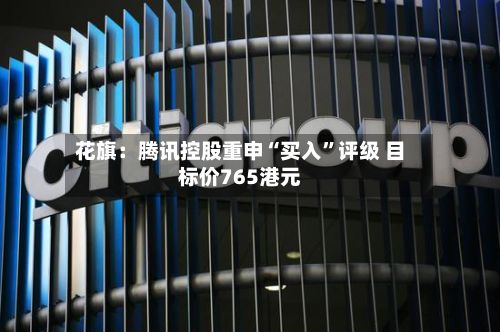 花旗：腾讯控股重申“买入	”评级 目标价765港元-第1张图片