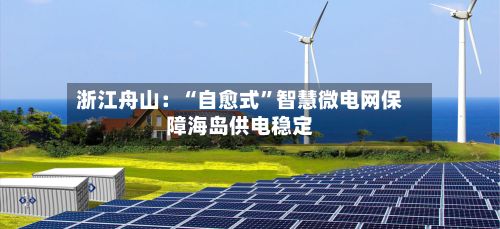 浙江舟山：“自愈式”智慧微电网保障海岛供电稳定-第2张图片