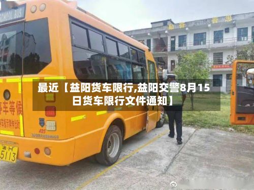 最近【益阳货车限行,益阳交警8月15日货车限行文件通知】-第2张图片