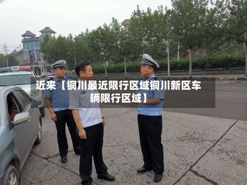 近来【铜川最近限行区域铜川新区车辆限行区域】