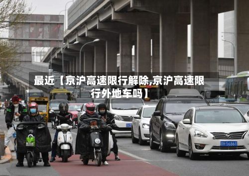 最近【京沪高速限行解除,京沪高速限行外地车吗】-第2张图片