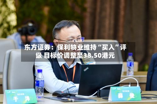 东方证券：保利物业维持“买入”评级 目标价调整至38.50港元-第3张图片