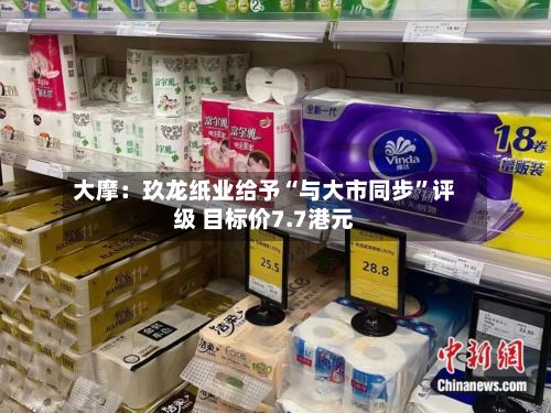 大摩：玖龙纸业给予“与大市同步	”评级 目标价7.7港元-第2张图片