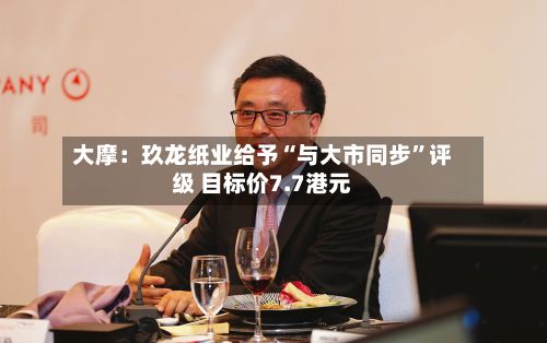 大摩：玖龙纸业给予“与大市同步”评级 目标价7.7港元-第1张图片