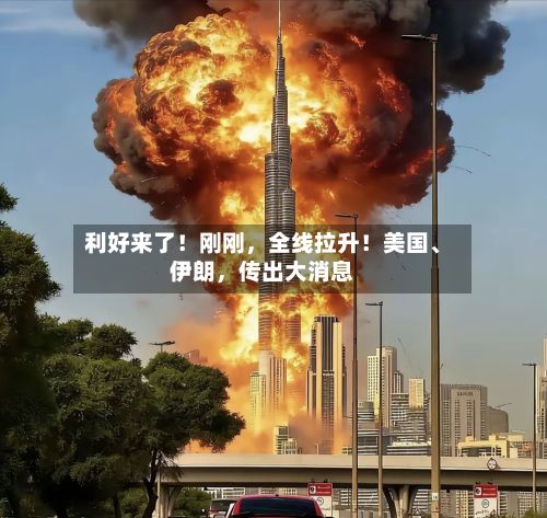 利好来了！刚刚，全线拉升！美国、伊朗，传出大消息