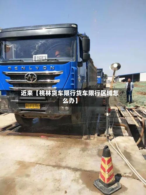 近来【桃林货车限行货车限行区域怎么办】