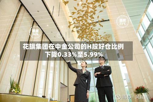 花旗集团在中金公司的H股好仓比例下降0.33%至5.99%