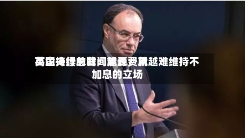 英国央行总裁：能源费用高企持续的时间越长，就越难维持不加息的立场