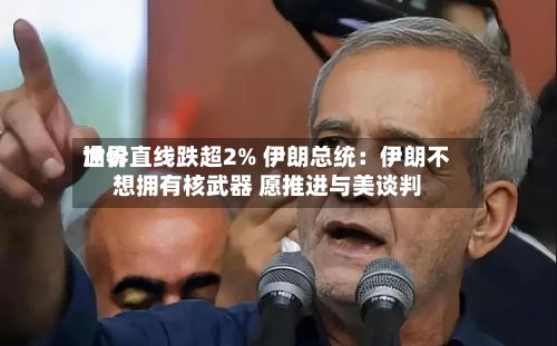 世界油价直线跌超2% 伊朗总统：伊朗不想拥有核武器 愿推进与美谈判-第3张图片