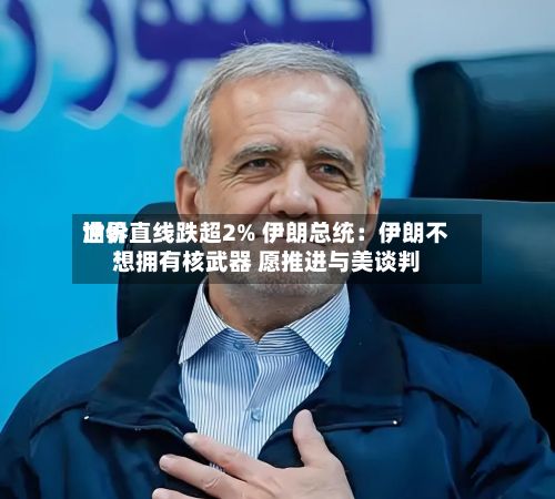 世界油价直线跌超2% 伊朗总统：伊朗不想拥有核武器 愿推进与美谈判-第1张图片