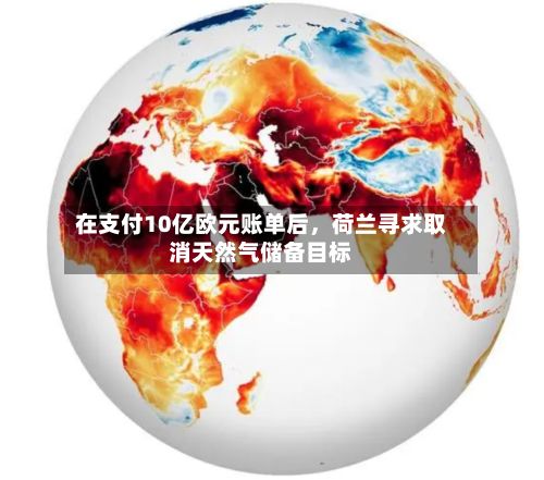 在支付10亿欧元账单后，荷兰寻求取消天然气储备目标-第2张图片