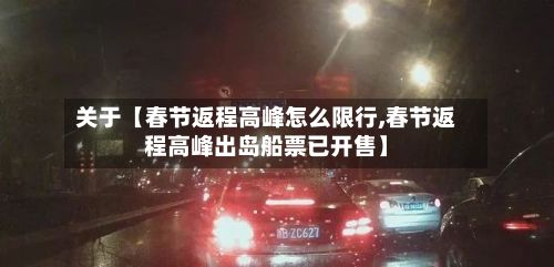 关于【春节返程高峰怎么限行,春节返程高峰出岛船票已开售】