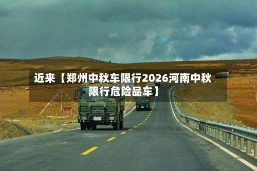 近来【郑州中秋车限行2026河南中秋限行危险品车】-第2张图片