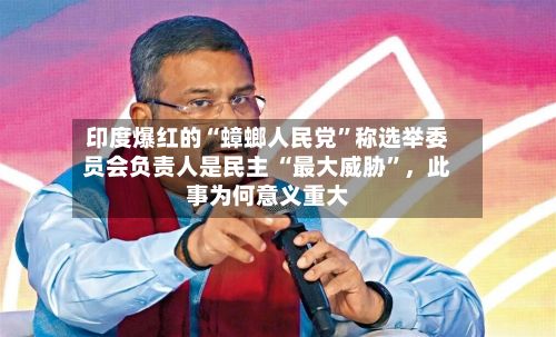 印度爆红的“蟑螂人民党”称选举委员会负责人是民主 “最大威胁”，此事为何意义重大