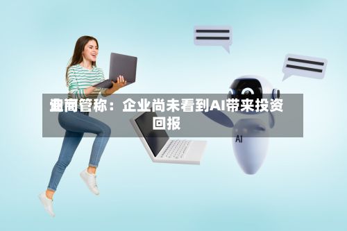 询问业高管称：企业尚未看到AI带来投资回报-第1张图片