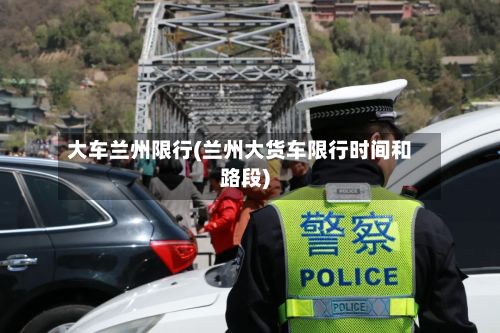 大车兰州限行(兰州大货车限行时间和路段)-第3张图片