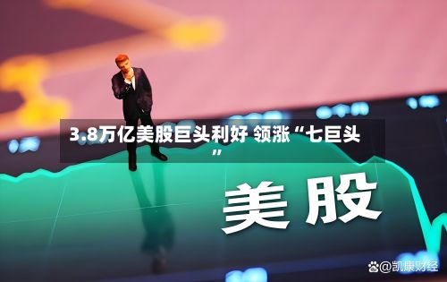 3.8万亿美股巨头利好 领涨“七巨头”-第2张图片