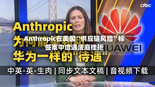 Anthropic在美国“供应链风险”标签案中遭遇法庭挫折