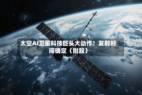 太空AI卫星科技巨头大动作！发射时间确定（附股）