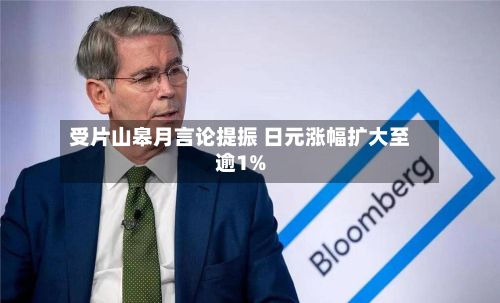 受片山皋月言论提振 日元涨幅扩大至逾1%