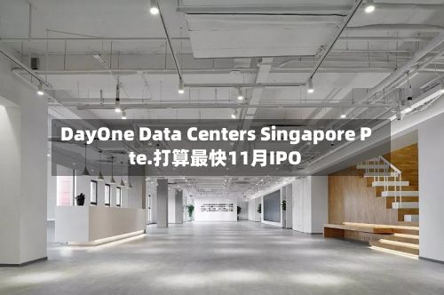 DayOne Data Centers Singapore Pte.打算最快11月IPO-第2张图片