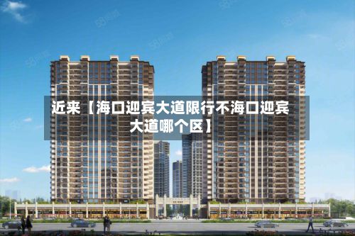 近来【海口迎宾大道限行不海口迎宾大道哪个区】