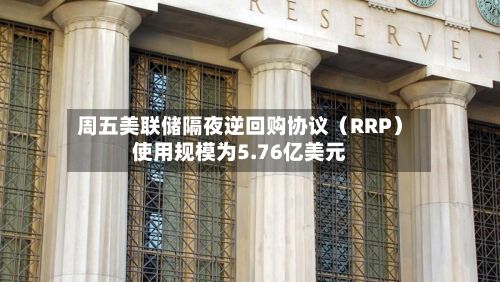 周五美联储隔夜逆回购协议（RRP）使用规模为5.76亿美元