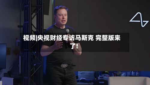 视频|央视财经专访马斯克 完整版来了!