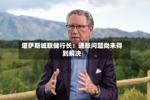 堪萨斯城联储行长：通胀问题尚未得到解决-第2张图片