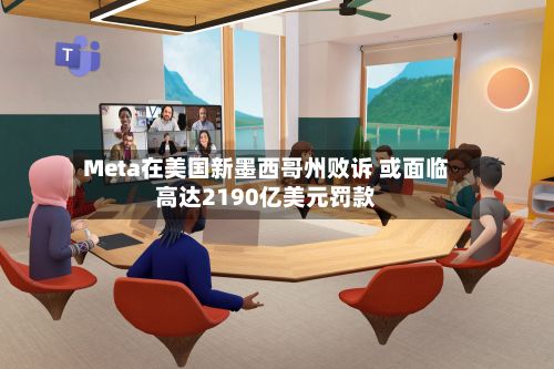 Meta在美国新墨西哥州败诉 或面临高达2190亿美元罚款-第2张图片