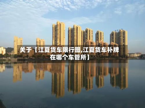 关于【江夏货车限行图,江夏货车补牌在哪个车管所】
