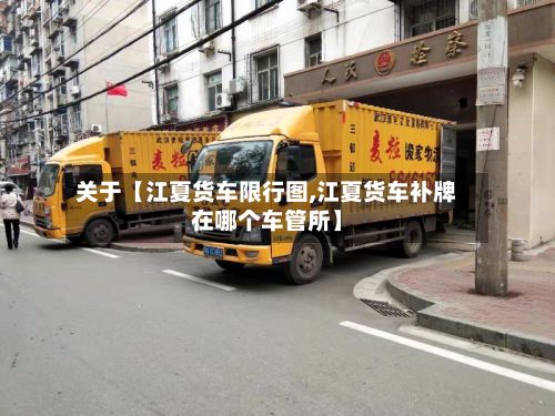 关于【江夏货车限行图,江夏货车补牌在哪个车管所】-第2张图片