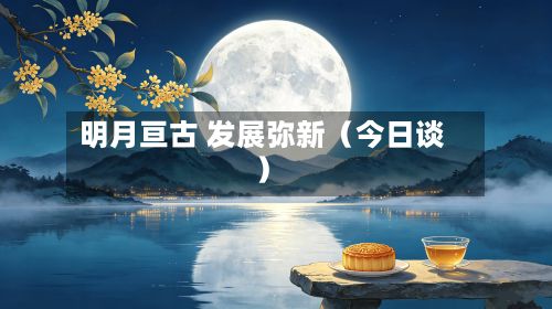 明月亘古 发展弥新(今日谈)-第2张图片