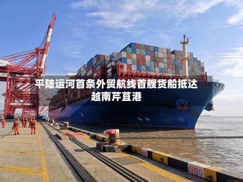 平陆运河首条外贸航线首艘货船抵达越南芹苴港