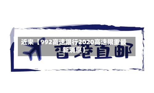 近来【992高速限行2020高速限重最新消息】