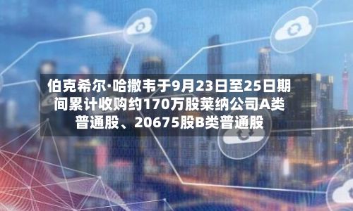 伯克希尔·哈撒韦于9月23日至25日期间累计收购约170万股莱纳公司A类普通股、20675股B类普通股