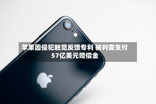 苹果因侵犯触觉反馈专利 被判需支付57亿美元赔偿金-第3张图片