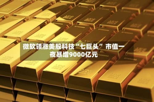 微软领涨美股科技“七巨头” 市值一夜暴增9000亿元-第2张图片