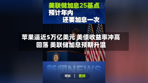 苹果逼近5万亿美元 美债收益率冲高回落 美联储加息预期升温