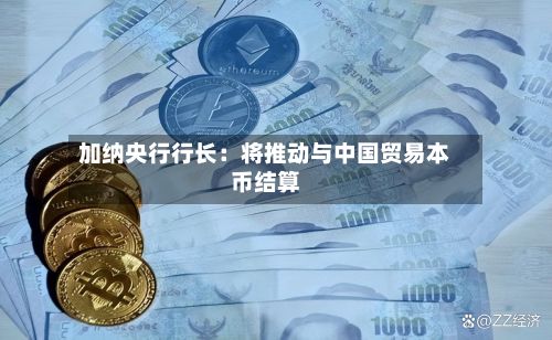 加纳央行行长:将推动与中国贸易本币结算-第3张图片