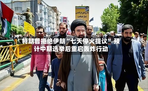 特朗普拒绝伊朗“七天停火提议” 预计中期选举后重启轰炸行动-第3张图片