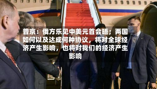 普京：俄方乐见中美元首会晤；两国如何以及达成何种协议，将对全球经济产生影响，也将对我们的经济产生影响