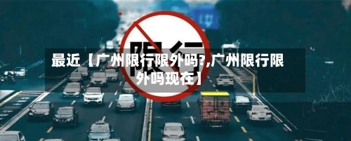最近【广州限行限外吗?,广州限行限外吗现在】-第3张图片