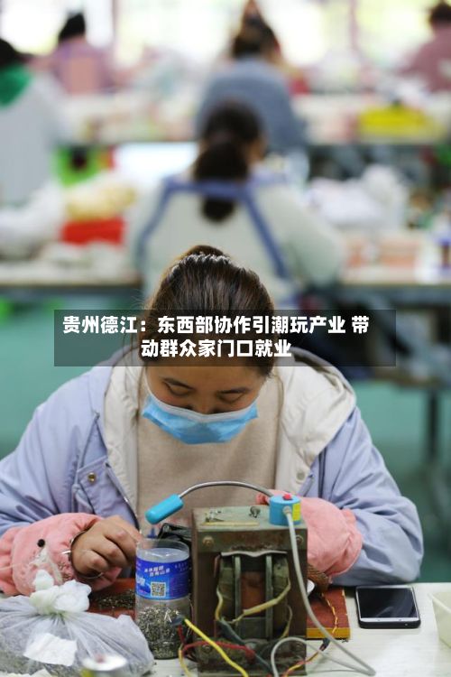 贵州德江：东西部协作引潮玩产业 带动群众家门口就业-第2张图片