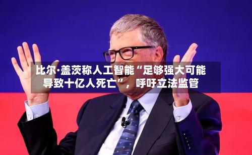 比尔·盖茨称人工智能“足够强大可能导致十亿人死亡	”	，呼吁立法监管-第2张图片