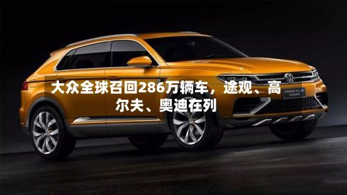 大众全球召回286万辆车，途观、高尔夫、奥迪在列